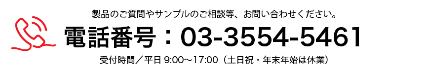 製品のご質問やサンプルのご相談等、お問い合わせください。電話番号：03-3554-5461／受付時間／平日9:00〜17:00（土日祝・年末年始は休業）